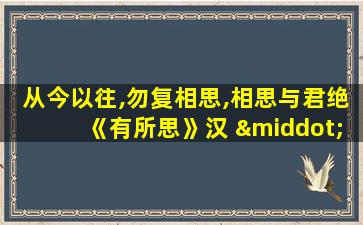 从今以往,勿复相思,相思与君绝《有所思》汉 · 佚名